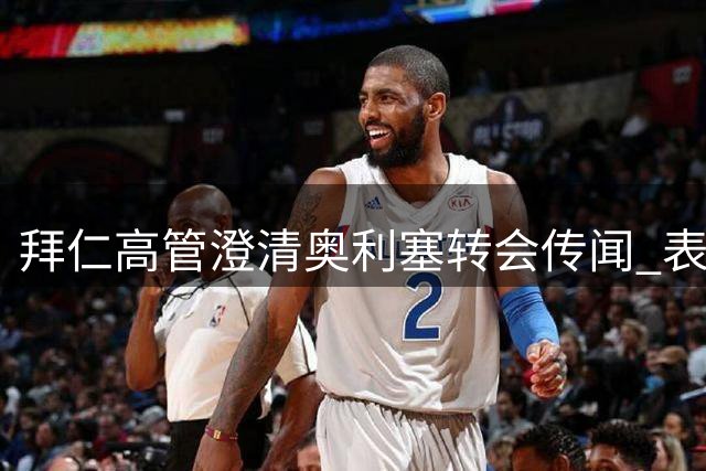 拜仁高管澄清奥利塞转会传闻 表态无报价且不感兴趣