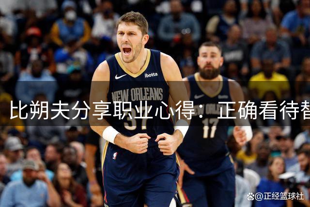 比朔夫分享职业心得：正确看待替补角色 专注赛场表现